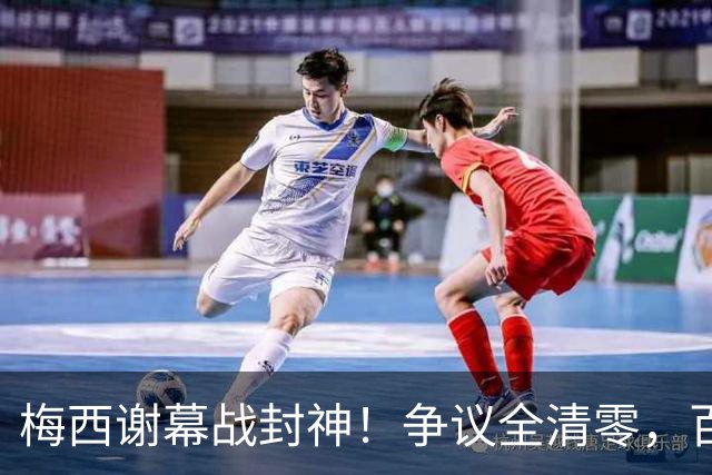 梅西谢幕战封神！争议全清零，百年球王谁还敢质疑